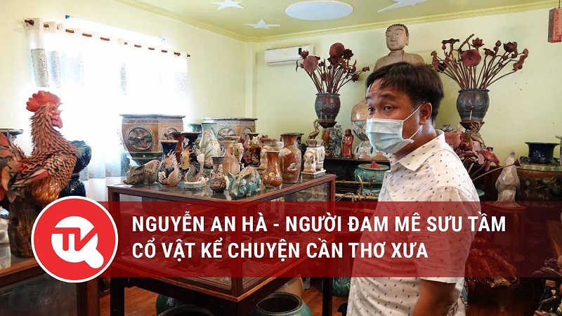 Nguyễn An Hà - người đam mê sưu tầm cổ vật kể chuyện Cần Thơ xưa